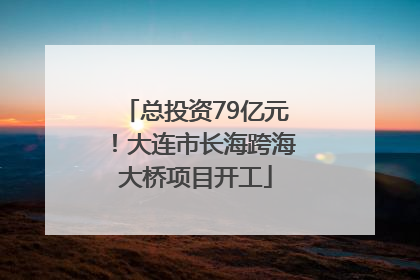 总投资79亿元！大连市长海跨海大桥项目开工