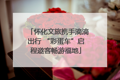 怀化文旅携手滴滴出行 “彩蛋车”启程邀客畅游福地