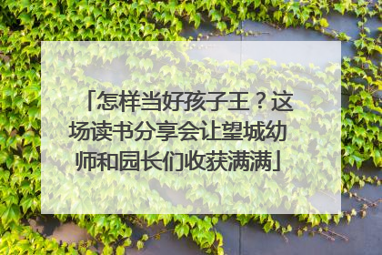 怎样当好孩子王？这场读书分享会让望城幼师和园长们收获满满