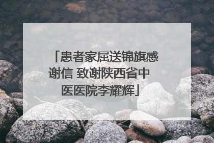 患者家属送锦旗感谢信 致谢陕西省中医医院李耀辉