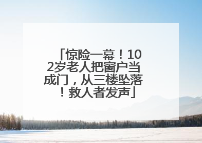 惊险一幕！102岁老人把窗户当成门，从三楼坠落！救人者发声