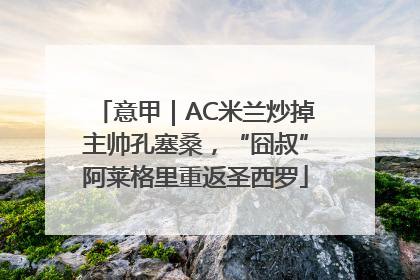 意甲｜AC米兰炒掉主帅孔塞桑，“囧叔”阿莱格里重返圣西罗