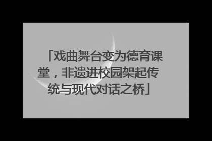 戏曲舞台变为德育课堂，非遗进校园架起传统与现代对话之桥