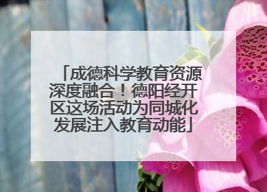 成德科学教育资源深度融合！德阳经开区这场活动为同城化发展注入教育动能