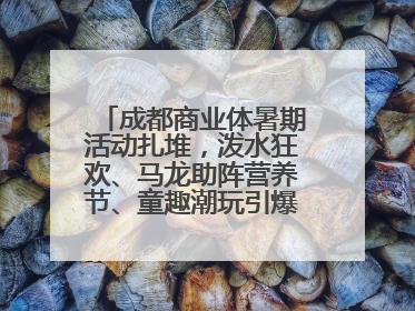 成都商业体暑期活动扎堆，泼水狂欢、马龙助阵营养节、童趣潮玩引爆消费新场景