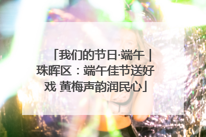 我们的节日·端午｜珠晖区：端午佳节送好戏 黄梅声韵润民心