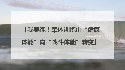 我要练！军体训练由“健康体能”向“战斗体能”转变