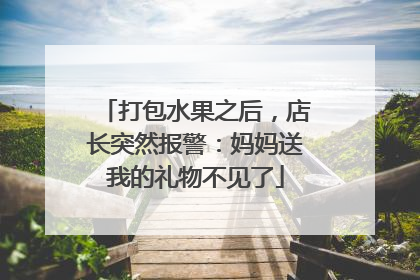 打包水果之后，店长突然报警：妈妈送我的礼物不见了