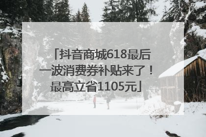抖音商城618最后一波消费券补贴来了！最高立省1105元