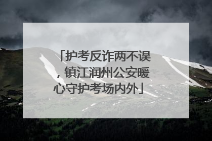 护考反诈两不误，镇江润州公安暖心守护考场内外