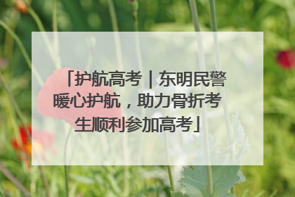 护航高考｜东明民警暖心护航，助力骨折考生顺利参加高考