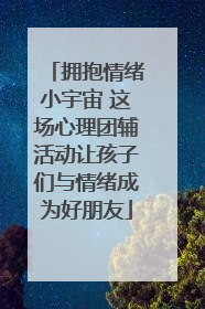 拥抱情绪小宇宙 这场心理团辅活动让孩子们与情绪成为好朋友