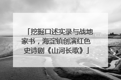 挖掘口述实录与战地家书，海淀镇创演红色史诗剧《山河长歌》