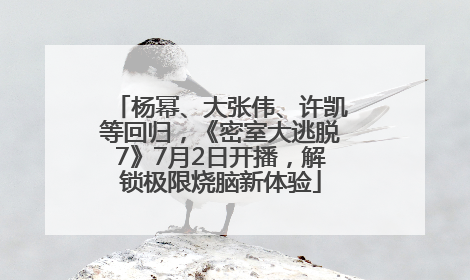 杨幂、大张伟、许凯等回归，《密室大逃脱7》7月2日开播，解锁极限烧脑新体验