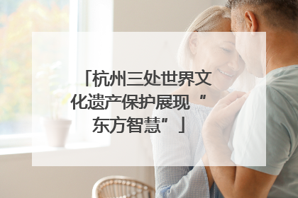 杭州三处世界文化遗产保护展现“东方智慧”
