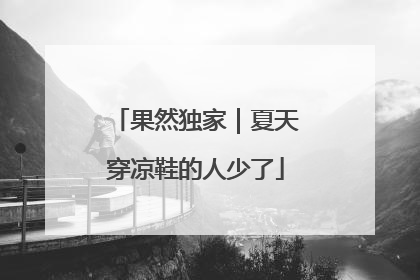 果然独家｜夏天穿凉鞋的人少了