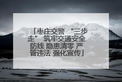 枣庄交警 “三步走” 筑牢交通安全防线 隐患清零 严管违法 强化宣传