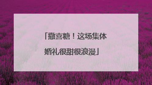 撒喜糖！这场集体婚礼很甜很浪漫