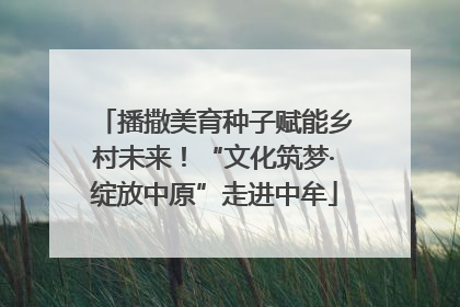 播撒美育种子赋能乡村未来！“文化筑梦·绽放中原”走进中牟