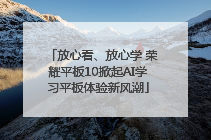放心看、放心学 荣耀平板10掀起AI学习平板体验新风潮