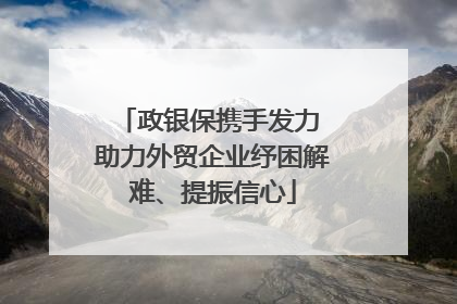 政银保携手发力 助力外贸企业纾困解难、提振信心