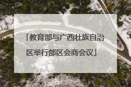 教育部与广西壮族自治区举行部区会商会议