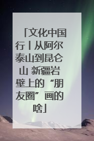 文化中国行丨从阿尔泰山到昆仑山 新疆岩壁上的“朋友圈”画的啥