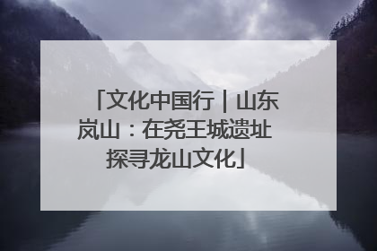 文化中国行｜山东岚山：在尧王城遗址探寻龙山文化