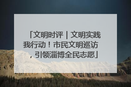 文明时评｜文明实践我行动！市民文明巡访，引领淄博全民志愿