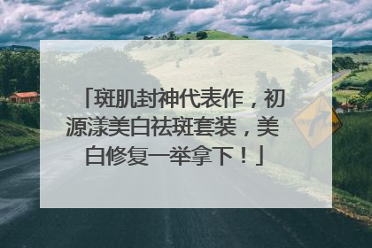 斑肌封神代表作，初源漾美白祛斑套装，美白修复一举拿下！