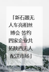 新石器无人车亮相丝博会 签约四家企业共拓陕西无人配送市场