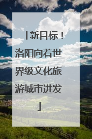 新目标！洛阳向着世界级文化旅游城市进发