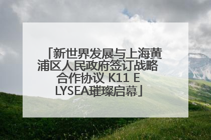 新世界发展与上海黄浦区人民政府签订战略合作协议 K11 ELYSEA璀璨启幕