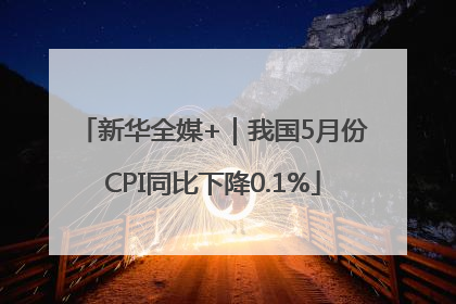 新华全媒+｜我国5月份CPI同比下降0.1%