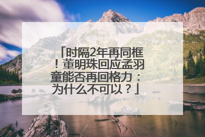 时隔2年再同框！董明珠回应孟羽童能否再回格力：为什么不可以？