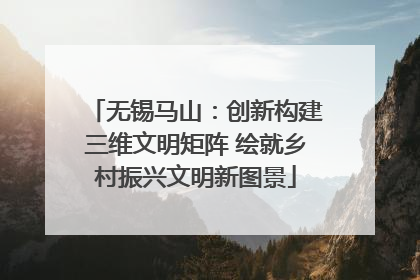 无锡马山：创新构建三维文明矩阵 绘就乡村振兴文明新图景