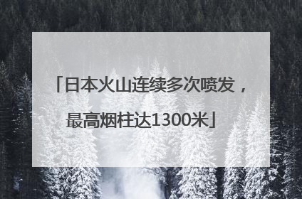 日本火山连续多次喷发，最高烟柱达1300米