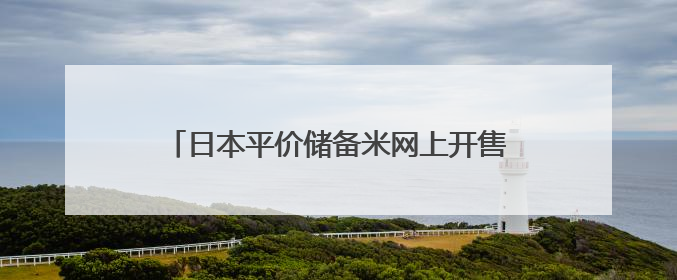 日本平价储备米网上开售 限购条件下迅速售罄