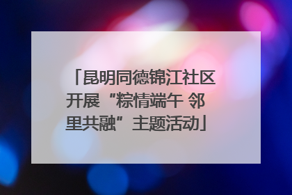 昆明同德锦江社区开展“粽情端午 邻里共融”主题活动