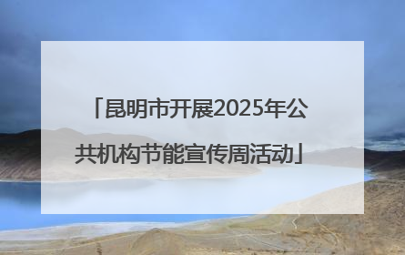 昆明市开展2025年公共机构节能宣传周活动