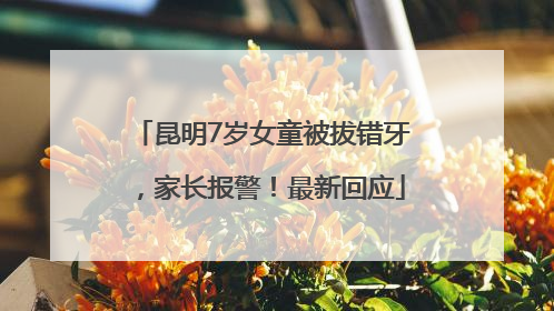 昆明7岁女童被拔错牙，家长报警！最新回应
