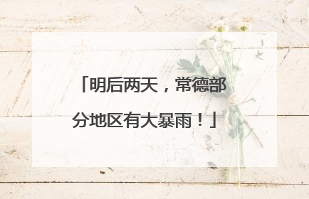 明后两天，常德部分地区有大暴雨！