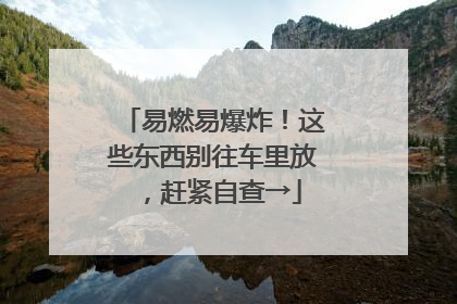 易燃易爆炸！这些东西别往车里放，赶紧自查→