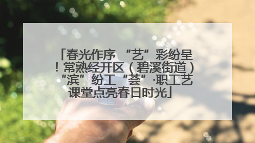春光作序 “艺”彩纷呈！常熟经开区（碧溪街道）“滨”纷工“荟”·职工艺课堂点亮春日时光