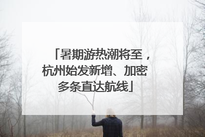 暑期游热潮将至，杭州始发新增、加密多条直达航线
