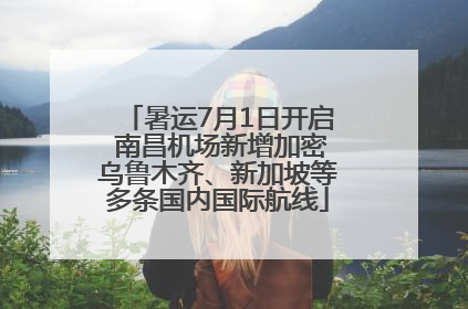 暑运7月1日开启 南昌机场新增加密乌鲁木齐、新加坡等多条国内国际航线