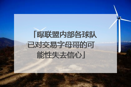 曝联盟内部各球队已对交易字母哥的可能性失去信心