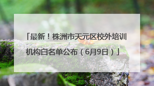 最新！株洲市天元区校外培训机构白名单公布（6月9日）