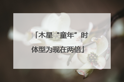 木星“童年”时体型为现在两倍