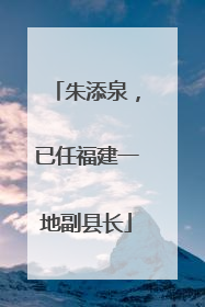 朱添泉，已任福建一地副县长